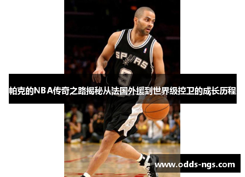 帕克的NBA传奇之路揭秘从法国外援到世界级控卫的成长历程