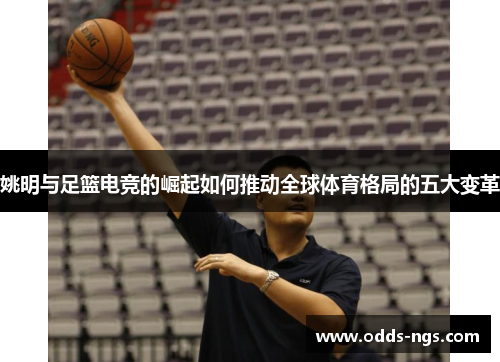 姚明与足篮电竞的崛起如何推动全球体育格局的五大变革