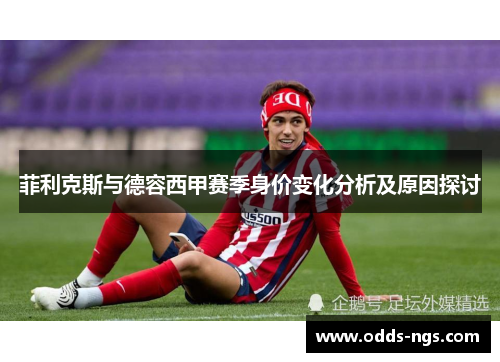 菲利克斯与德容西甲赛季身价变化分析及原因探讨