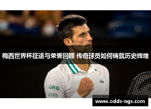 梅西世界杯征途与荣誉回顾 传奇球员如何铸就历史辉煌