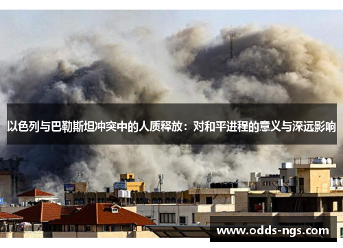 以色列与巴勒斯坦冲突中的人质释放：对和平进程的意义与深远影响