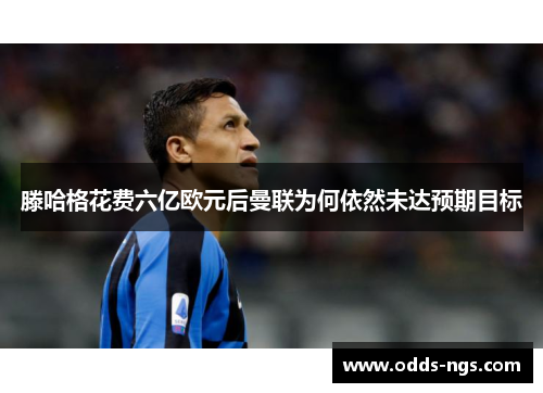 滕哈格花费六亿欧元后曼联为何依然未达预期目标