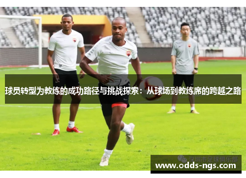 球员转型为教练的成功路径与挑战探索：从球场到教练席的跨越之路