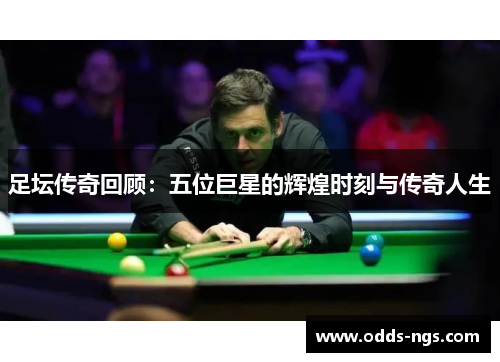 足坛传奇回顾：五位巨星的辉煌时刻与传奇人生