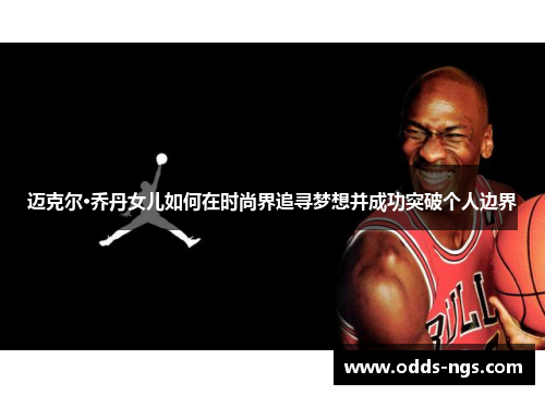 迈克尔·乔丹女儿如何在时尚界追寻梦想并成功突破个人边界