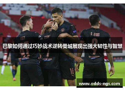巴黎如何通过巧妙战术逆转曼城展现出强大韧性与智慧
