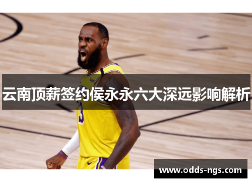 云南顶薪签约侯永永六大深远影响解析