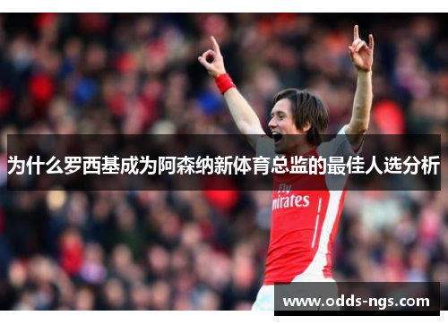 为什么罗西基成为阿森纳新体育总监的最佳人选分析