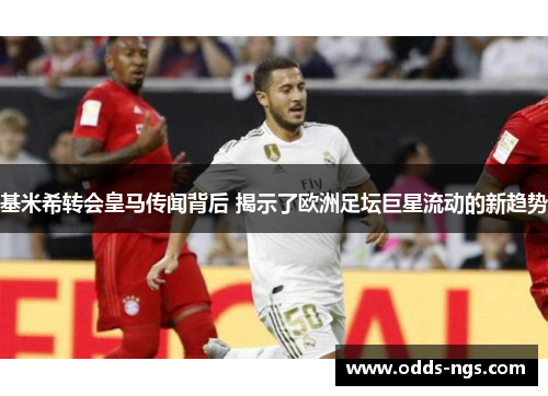基米希转会皇马传闻背后 揭示了欧洲足坛巨星流动的新趋势