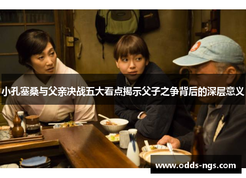 小孔塞桑与父亲决战五大看点揭示父子之争背后的深层意义