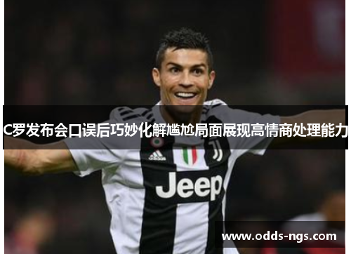 C罗发布会口误后巧妙化解尴尬局面展现高情商处理能力