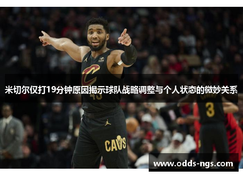米切尔仅打19分钟原因揭示球队战略调整与个人状态的微妙关系