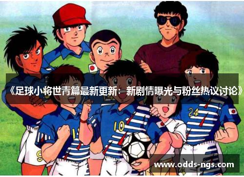 《足球小将世青篇最新更新：新剧情曝光与粉丝热议讨论》