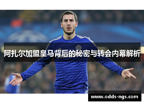 阿扎尔加盟皇马背后的秘密与转会内幕解析