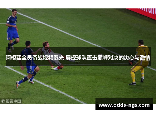 阿根廷全员备战视频曝光 展现球队直击巅峰对决的决心与激情
