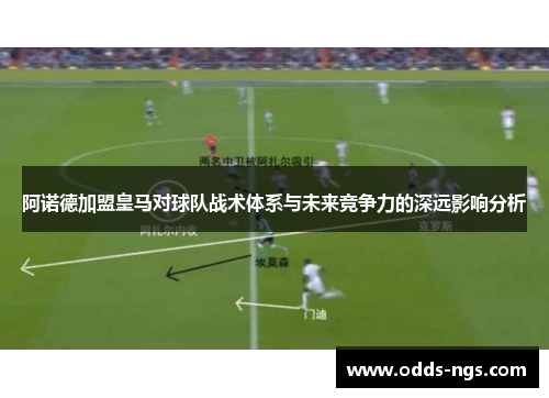 阿诺德加盟皇马对球队战术体系与未来竞争力的深远影响分析